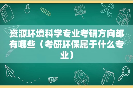 资源环境科学专业考研方向都有哪些（考研环保属于什么专业）