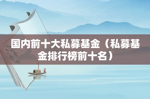 国内前十大私募基金（私募基金排行榜前十名）