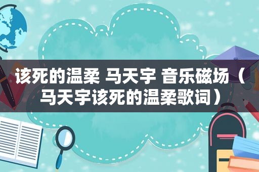 该死的温柔 马天宇 音乐磁场（马天宇该死的温柔歌词）
