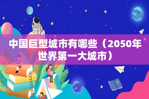 中国巨型城市有哪些（2050年世界第一大城市）