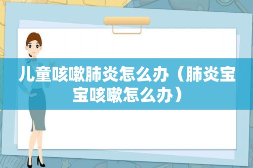 儿童咳嗽肺炎怎么办（肺炎宝宝咳嗽怎么办）