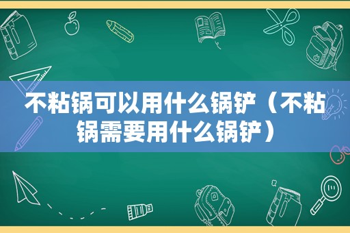 不粘锅可以用什么锅铲（不粘锅需要用什么锅铲）