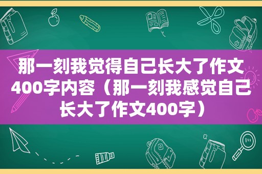 那一刻我觉得自己长大了作文400字内容（那一刻我感觉自己长大了作文400字）