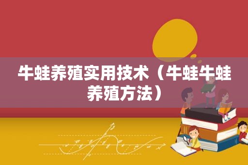 牛蛙养殖实用技术（牛蛙牛蛙养殖方法）