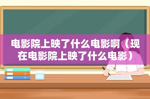 电影院上映了什么电影啊（现在电影院上映了什么电影）