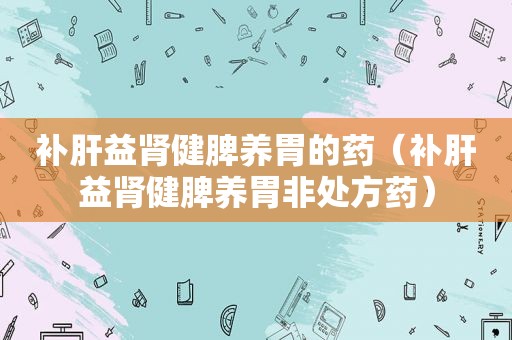补肝益肾健脾养胃的药（补肝益肾健脾养胃非处方药）