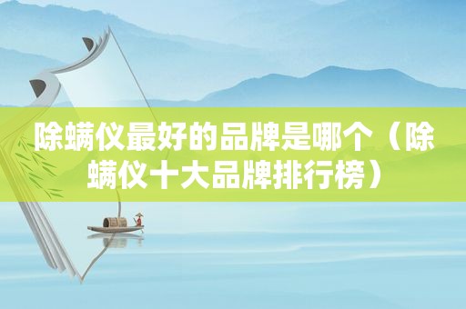 除螨仪最好的品牌是哪个（除螨仪十大品牌排行榜）