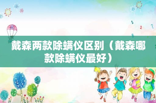 戴森两款除螨仪区别（戴森哪款除螨仪最好）