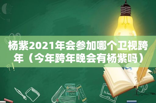 杨紫2021年会参加哪个卫视跨年（今年跨年晚会有杨紫吗）