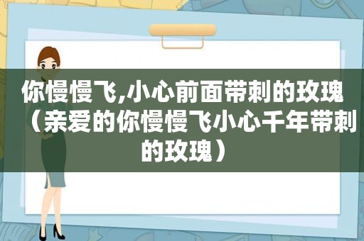 你慢慢飞,小心前面带刺的玫瑰（亲爱的你慢慢飞小心千年带刺的玫瑰）