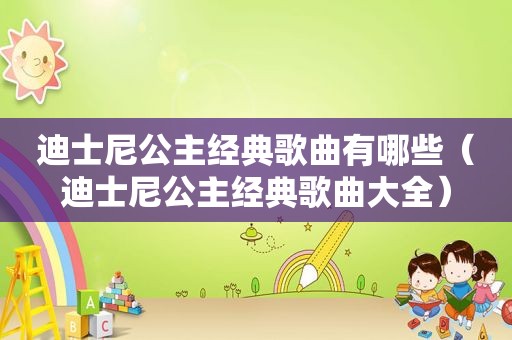 迪士尼公主经典歌曲有哪些（迪士尼公主经典歌曲大全）