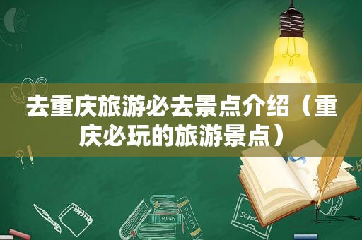 去重庆旅游必去景点介绍（重庆必玩的旅游景点）
