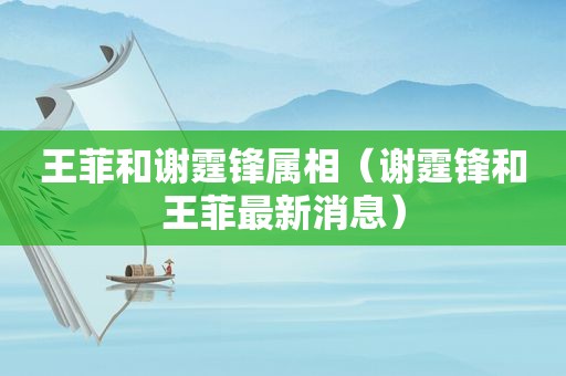 王菲和谢霆锋属相（谢霆锋和王菲最新消息）