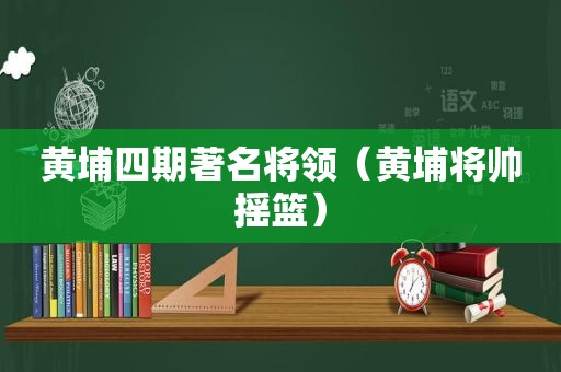 黄埔四期著名将领（黄埔将帅摇篮）