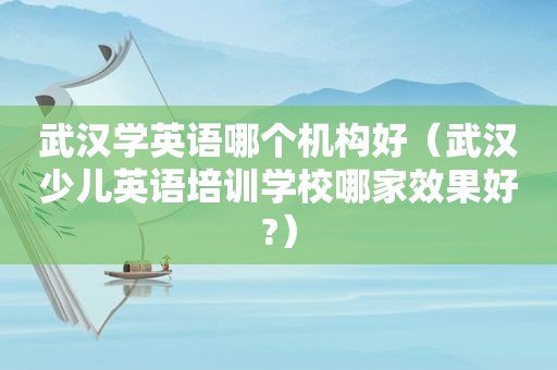 武汉学英语哪个机构好（武汉少儿英语培训学校哪家效果好?）
