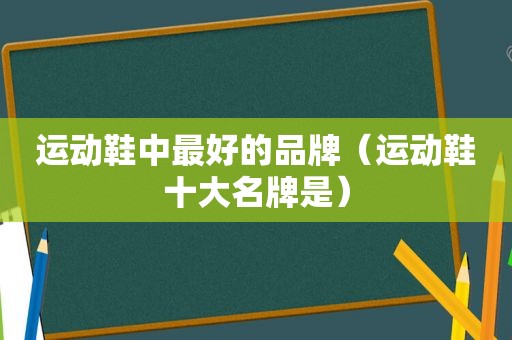运动鞋中最好的品牌（运动鞋十大名牌是）