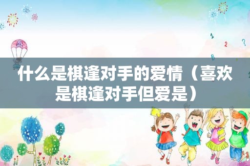 什么是棋逢对手的爱情（喜欢是棋逢对手但爱是）