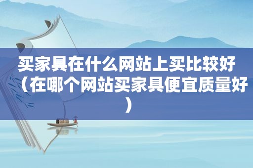 买家具在什么网站上买比较好（在哪个网站买家具便宜质量好）