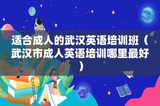 适合成人的武汉英语培训班（武汉市成人英语培训哪里最好）