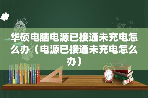 华硕电脑电源已接通未充电怎么办（电源已接通未充电怎么办）