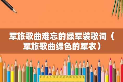 军旅歌曲难忘的绿军装歌词（军旅歌曲绿色的军衣）