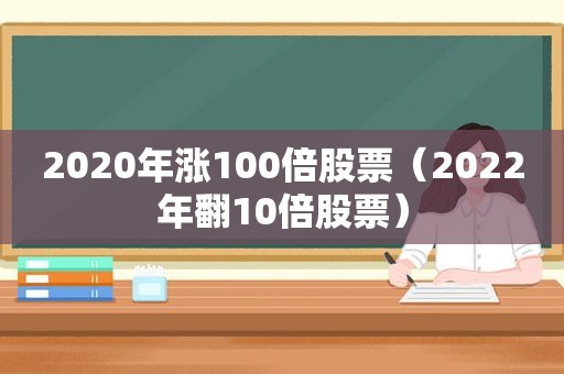 2020年涨100倍股票（2022年翻10倍股票）