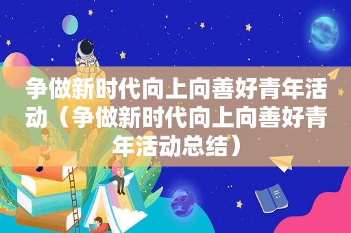 争做新时代向上向善好青年活动（争做新时代向上向善好青年活动总结）