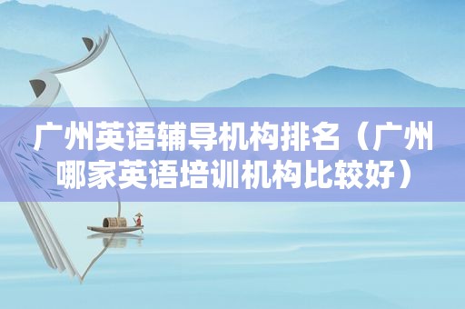 广州英语辅导机构排名（广州哪家英语培训机构比较好）