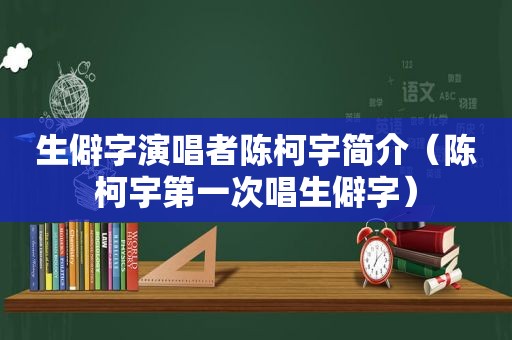 生僻字演唱者陈柯宇简介（陈柯宇第一次唱生僻字）