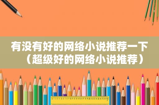 有没有好的网络小说推荐一下（超级好的网络小说推荐）