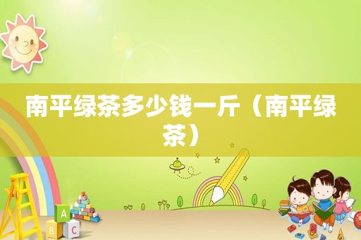 南平绿茶多少钱一斤（南平绿茶）