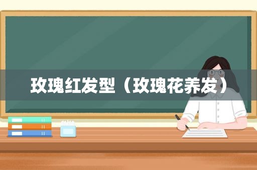 玫瑰红发型（玫瑰花养发）