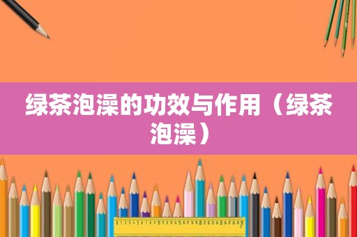 绿茶泡澡的功效与作用（绿茶泡澡）
