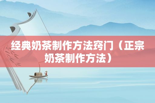 经典奶茶制作方法窍门（正宗奶茶制作方法）