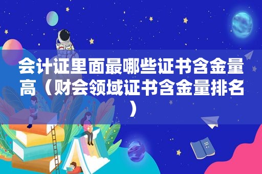 会计证里面最哪些证书含金量高（财会领域证书含金量排名）