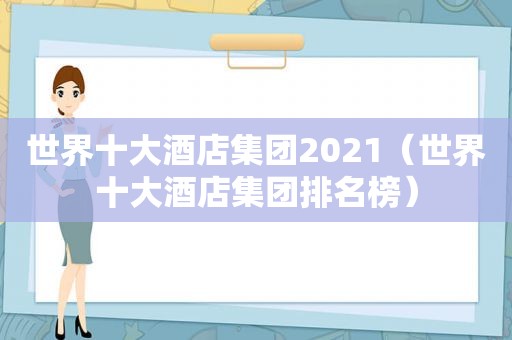 世界十大酒店集团2021（世界十大酒店集团排名榜）