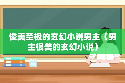 俊美至极的玄幻小说男主（男主很美的玄幻小说）