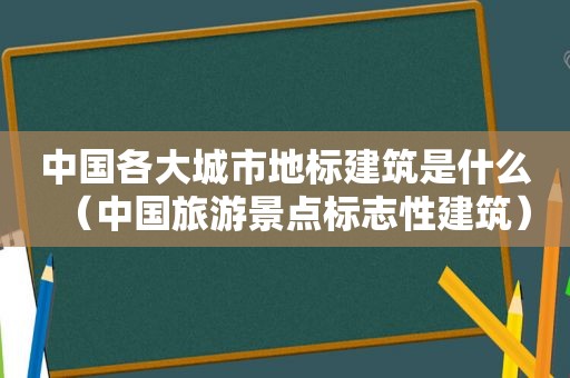 中国各大城市地标建筑是什么（中国旅游景点标志性建筑）