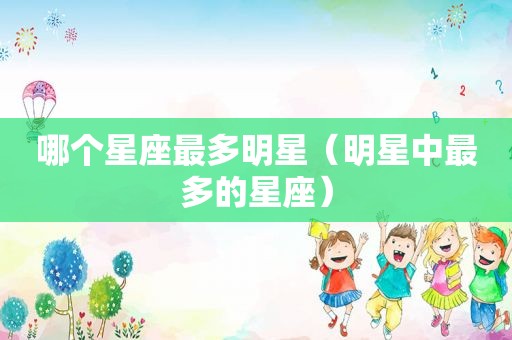 哪个星座最多明星（明星中最多的星座）