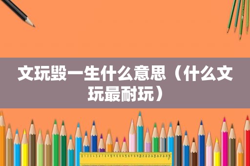 文玩毁一生什么意思（什么文玩最耐玩）