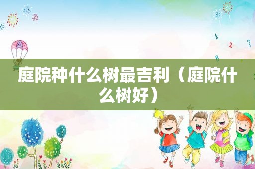 庭院种什么树最吉利（庭院什么树好）