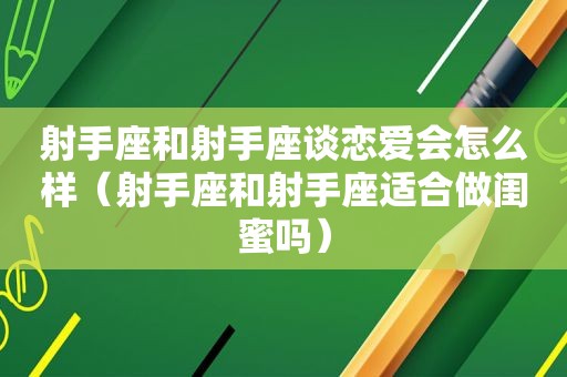 射手座和射手座谈恋爱会怎么样（射手座和射手座适合做闺蜜吗）