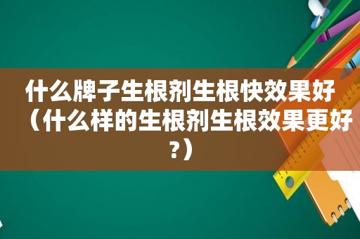什么牌子生根剂生根快效果好（什么样的生根剂生根效果更好?）