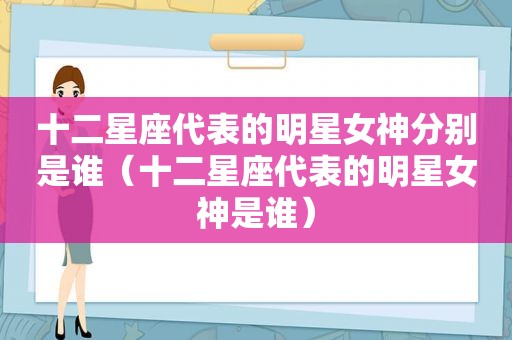 十二星座代表的明星女神分别是谁（十二星座代表的明星女神是谁）