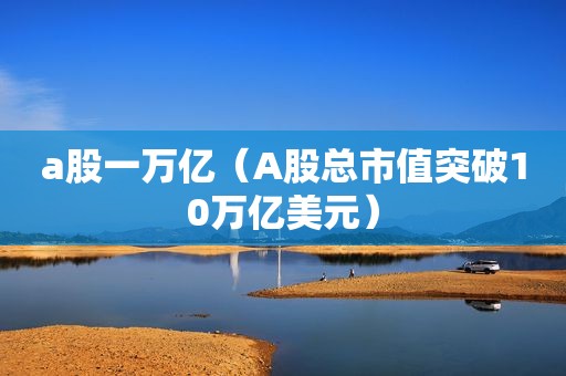 a股一万亿（A股总市值突破10万亿美元）