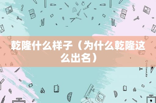 乾隆什么样子（为什么乾隆这么出名）