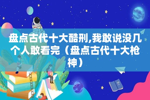 盘点古代十大酷刑,我敢说没几个人敢看完（盘点古代十大枪神）