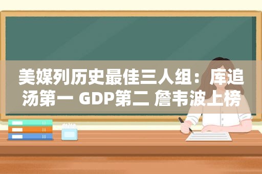 美媒列历史最佳三人组：库追汤第一 GDP第二 詹韦波上榜