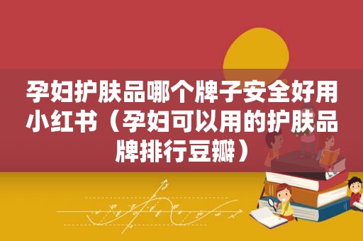 孕妇护肤品哪个牌子安全好用小红书（孕妇可以用的护肤品牌排行豆瓣）