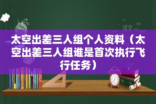 太空出差三人组个人资料（太空出差三人组谁是首次执行飞行任务）